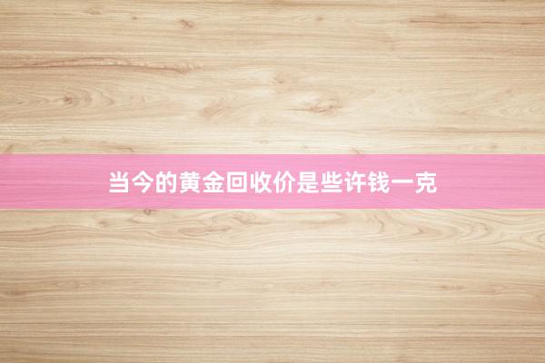 当今的黄金回收价是些许钱一克