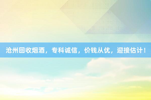 沧州回收烟酒，专科诚信，价钱从优，迎接估计！