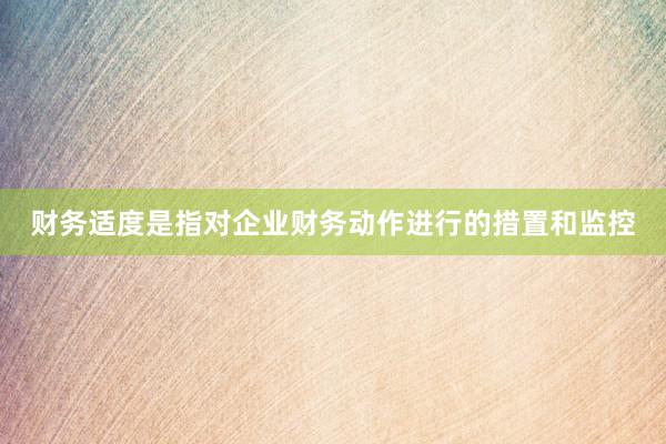 财务适度是指对企业财务动作进行的措置和监控